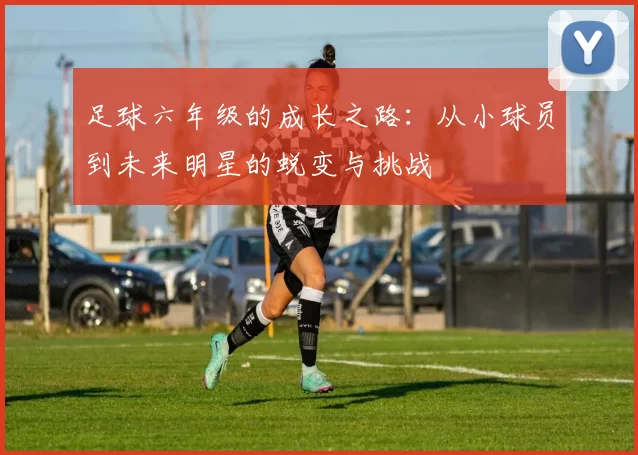 足球六年级的成长之路：从小球员到未来明星的蜕变与挑战