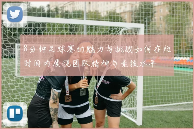 8分钟足球赛的魅力与挑战如何在短时间内展现团队精神与竞技水平