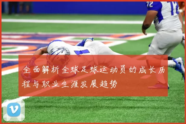 全面解析全球足球运动员的成长历程与职业生涯发展趋势