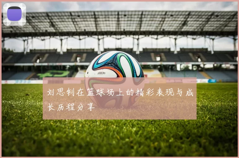 刘思钊在篮球场上的精彩表现与成长历程分享