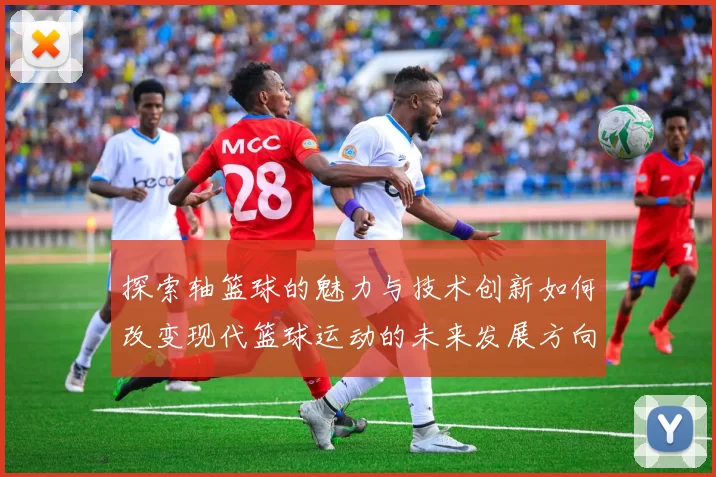 探索轴篮球的魅力与技术创新如何改变现代篮球运动的未来发展方向