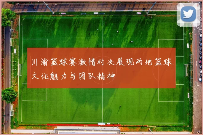 川渝篮球赛激情对决展现两地篮球文化魅力与团队精神