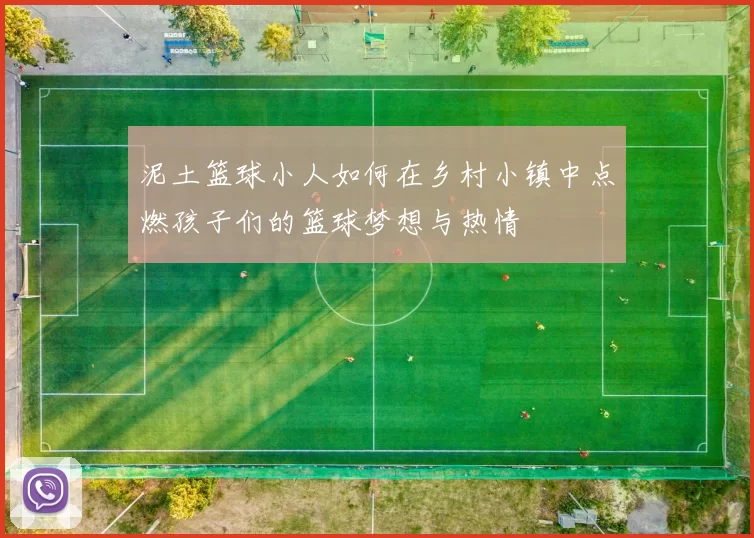 泥土篮球小人如何在乡村小镇中点燃孩子们的篮球梦想与热情