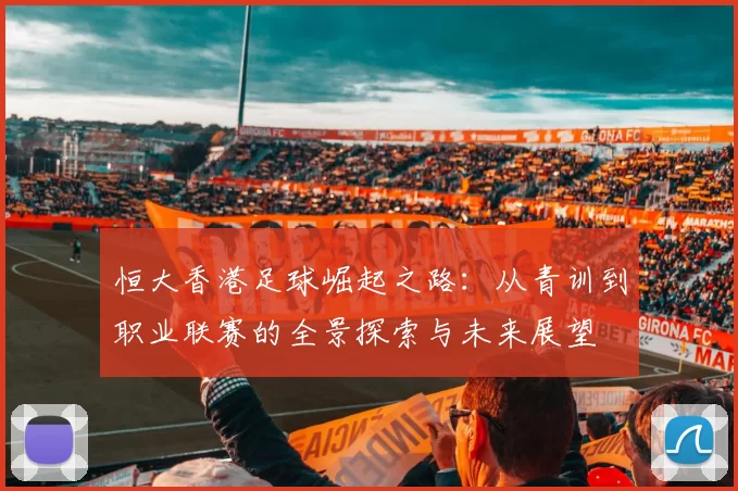 恒大香港足球崛起之路：从青训到职业联赛的全景探索与未来展望