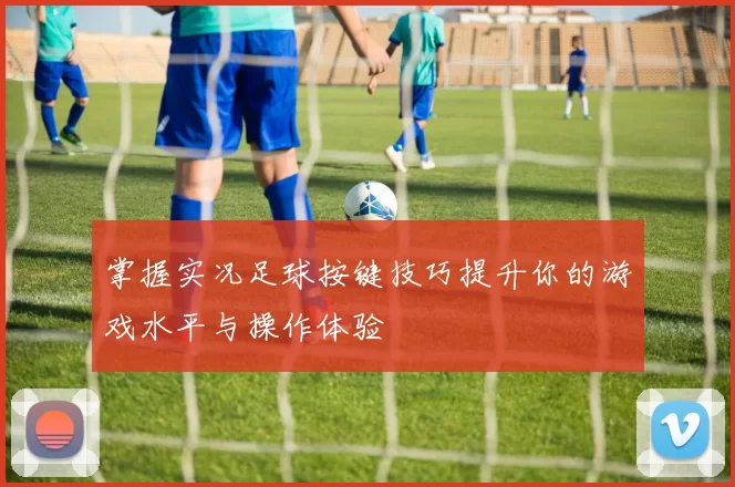 掌握实况足球按键技巧提升你的游戏水平与操作体验