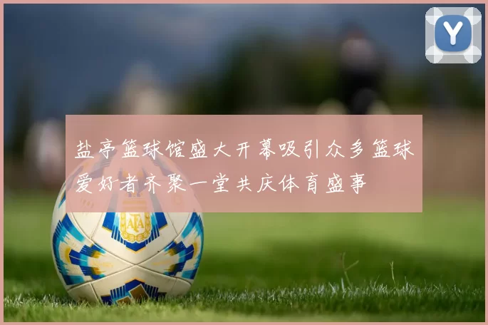 盐亭篮球馆盛大开幕吸引众多篮球爱好者齐聚一堂共庆体育盛事